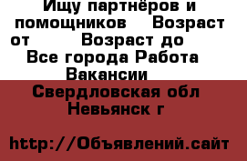 Ищу партнёров и помощников  › Возраст от ­ 16 › Возраст до ­ 35 - Все города Работа » Вакансии   . Свердловская обл.,Невьянск г.